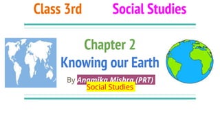 Class 3rd Social Studies
Chapter 2
Knowing our Earth
By Anamika Mishra (PRT)
Social Studies
 