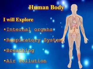 Human Body
I will Explore
•Internal organs
•Respiratory System
•Breathing
•Air Pollution
 