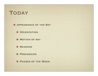 Today
Appearance of the Sky
Orientation
Motion of sky
Seasons
Precession
Phases of the Moon
 