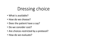Dressing choice
• What is available?
• How do we choose?
• Does the patient have a say?
• Do we consider cost?
• Are choices restricted by a protocol?
• How do we evaluate?
 