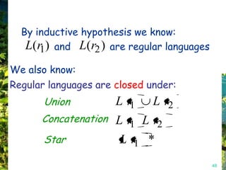 By inductive hypothesis we know:
   L(r1) and L(r2 ) are regular languages
We also know:
Regular languages are closed under:
       Union          L r1    L r2
      Concatenation L r L r2
                       1
      Star           L r1 *
                                            48
 