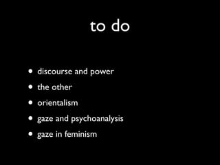to do

• discourse and power
• the other
• orientalism
• gaze and psychoanalysis
• gaze in feminism
 