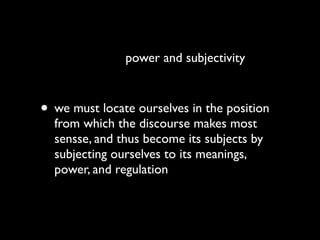 power and subjectivity



• we must locate ourselves in the position
  from which the discourse makes most
  sensse, and thus become its subjects by
  subjecting ourselves to its meanings,
  power, and regulation
 