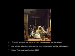 •   "Foucault reads the painting in terms of representation and the subject"

•   (the painting tells us something about how representation and the subject work).

•   Diego, Velazquez, Las Meninas, 1656.
 