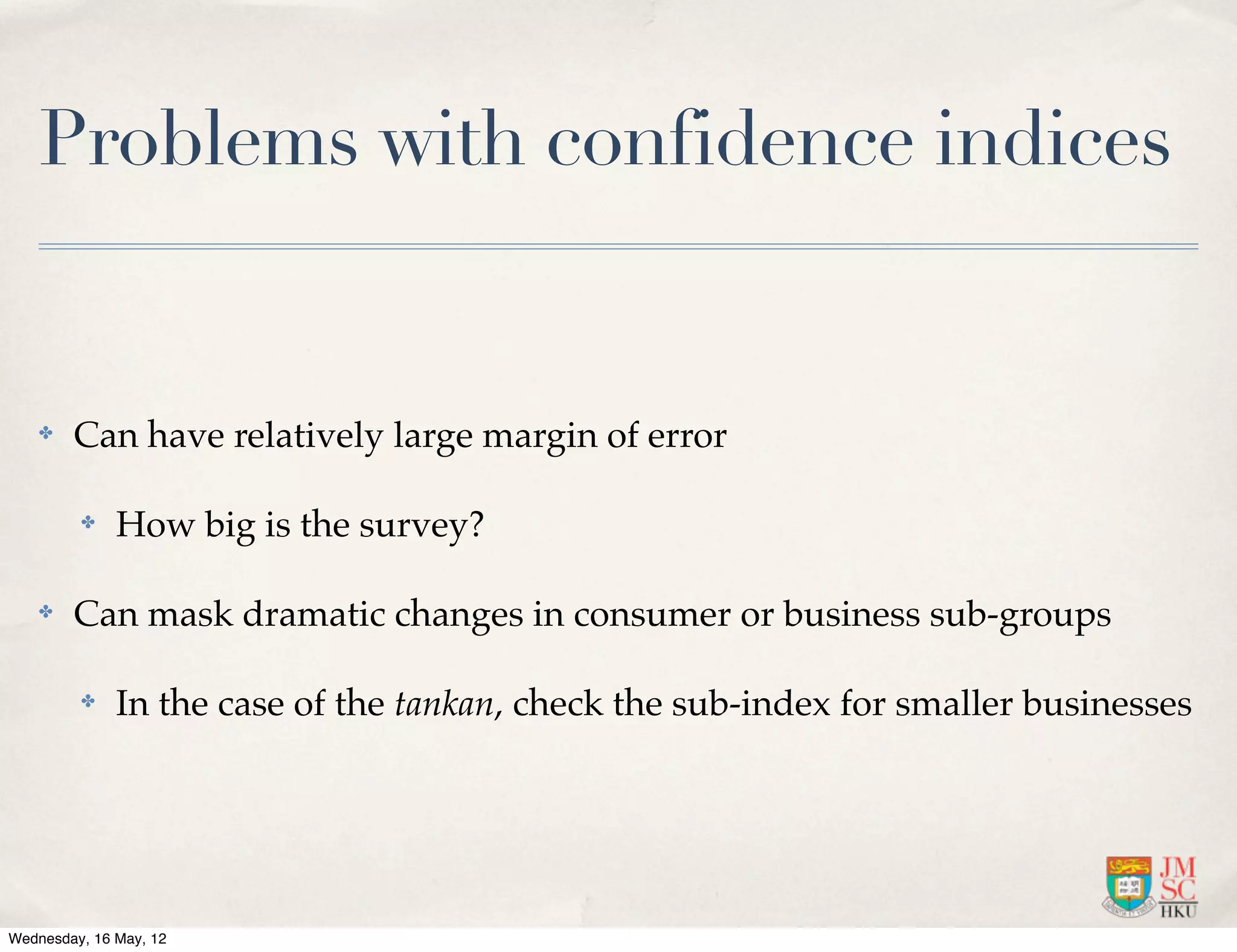 Problems with confidence indices


    ✤   Can have relatively large margin of error

         ✤    How big is the survey?

    ✤   Can mask dramatic changes in consumer or business sub-groups

         ✤    In the case of the tankan, check the sub-index for smaller businesses




Wednesday, 16 May, 12
 