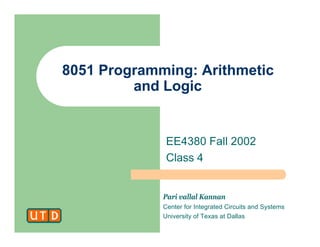Pari vallal Kannan
Center for Integrated Circuits and Systems
University of Texas at Dallas
8051 Programming: Arithmetic
and Logic
EE4380 Fall 2002
Class 4
 