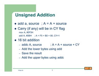 5-Sep-02 3
Unsigned Addition
l add a, source ; A = A + source
l Carry (if any) will be in CY flag
mov A, #0F5H
add A, #0BH...