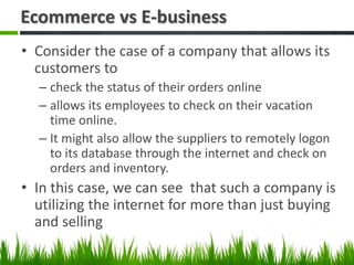 Ecommerce vs E-business
• Consider the case of a company that allows its
customers to
– check the status of their orders o...