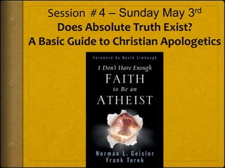 Session # 4 – Sunday May 3rd
Does Absolute Truth Exist?
A Basic Guide to Christian Apologetics
 