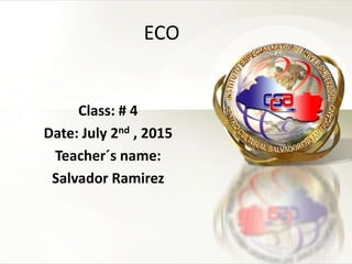 ECO
Class: # 4
Date: July 2nd , 2015
Teacher´s name:
Salvador Ramirez
 