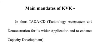 Main mandates of KVK -
In short TADA-CD (Technology Assessment and
Demonstration for its wider Application and to enhance
Capacity Development)
 