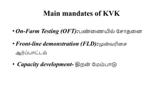 Main mandates of KVK
• On-Farm Testing (OFT):பண
் மணயில் சொதமை
• Front-line demonstration (FLD):முை்வரிமெ
ஆர்ப்பாட்டை்
• Capacity development- திறை் சைை்பாடு
 