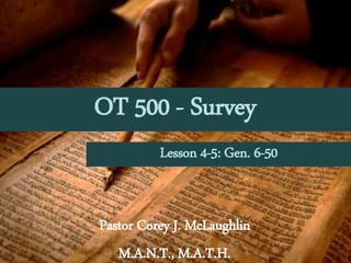 OT 500 - Survey
Pastor Corey J. McLaughlin
M.A.N.T., M.A.T.H.
Lesson 4-5: Gen. 6-50
 