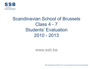 We prepare students for success back home and abroad
Scandinavian School of Brussels
Class 4 - 7
Students’ Evaluation
2010 - 2013
www.ssb.be
 