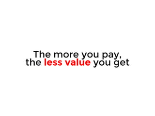 The more you pay, 
the less value you get 
 