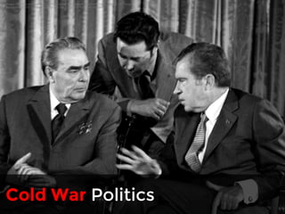 Image: http://en.wikipedia.org/wiki/File:Leonid_Brezhnev_and_Richard_Nixon_talks_in_1973.png 
As a work of the U.S. federal government, the image is in the public domain 
Cold War Politics 
 
