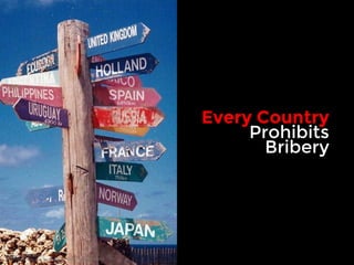 Every Country 
Prohibits 
Bribery 
Signpost by Andrea_44 
http://www.flickr.com/photos/8431398@N04/2680944871/ 
 