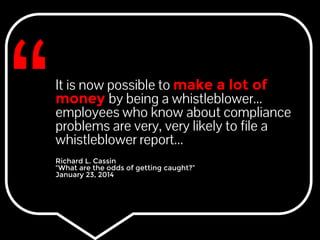 It is now possible to make a lot of 
money by being a whistleblower... 
employees who know about compliance 
problems are very, very likely to file a 
whistleblower report... 
Richard L. Cassin 
“What are the odds of getting caught?” 
January 23, 2014 
 