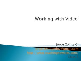 Workingwith Video Jorge Comte G. jorgecomtegodoy@gmail.com http://www.teachingnewbies.com/ Class 4 