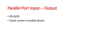 Parallel Port Input- - Output
• PPI 8255
• Touch screen in mobile phone
 