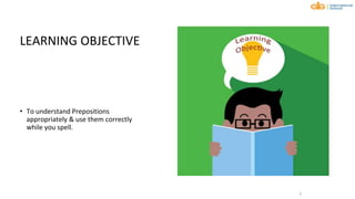 LEARNING OBJECTIVE
• To understand Prepositions
appropriately & use them correctly
while you spell.
3
 