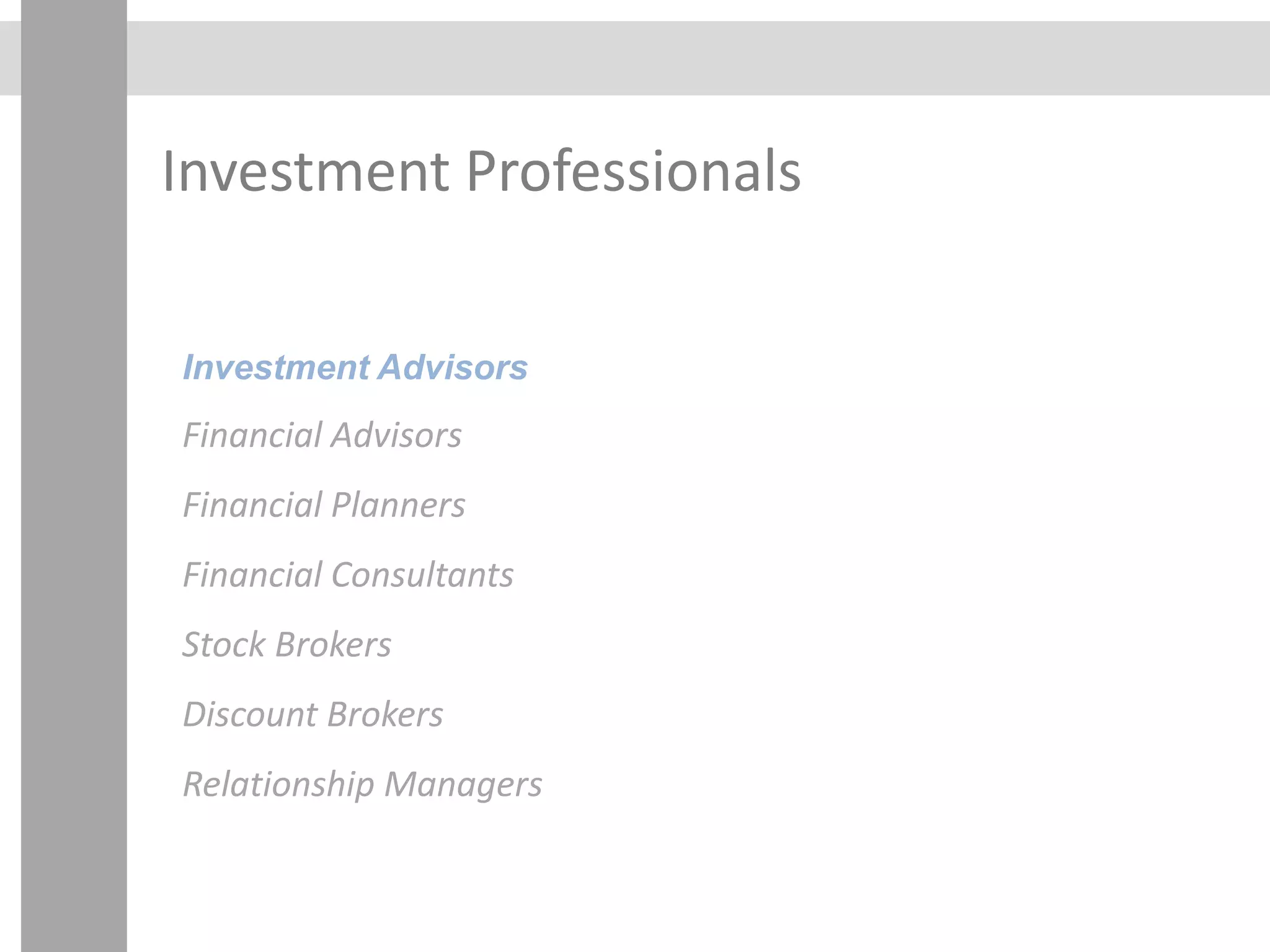 Investment Professionals
Investment Advisors
Financial Advisors
Financial Planners
Financial Consultants
Stock Brokers
Discount Brokers
Relationship Managers
 