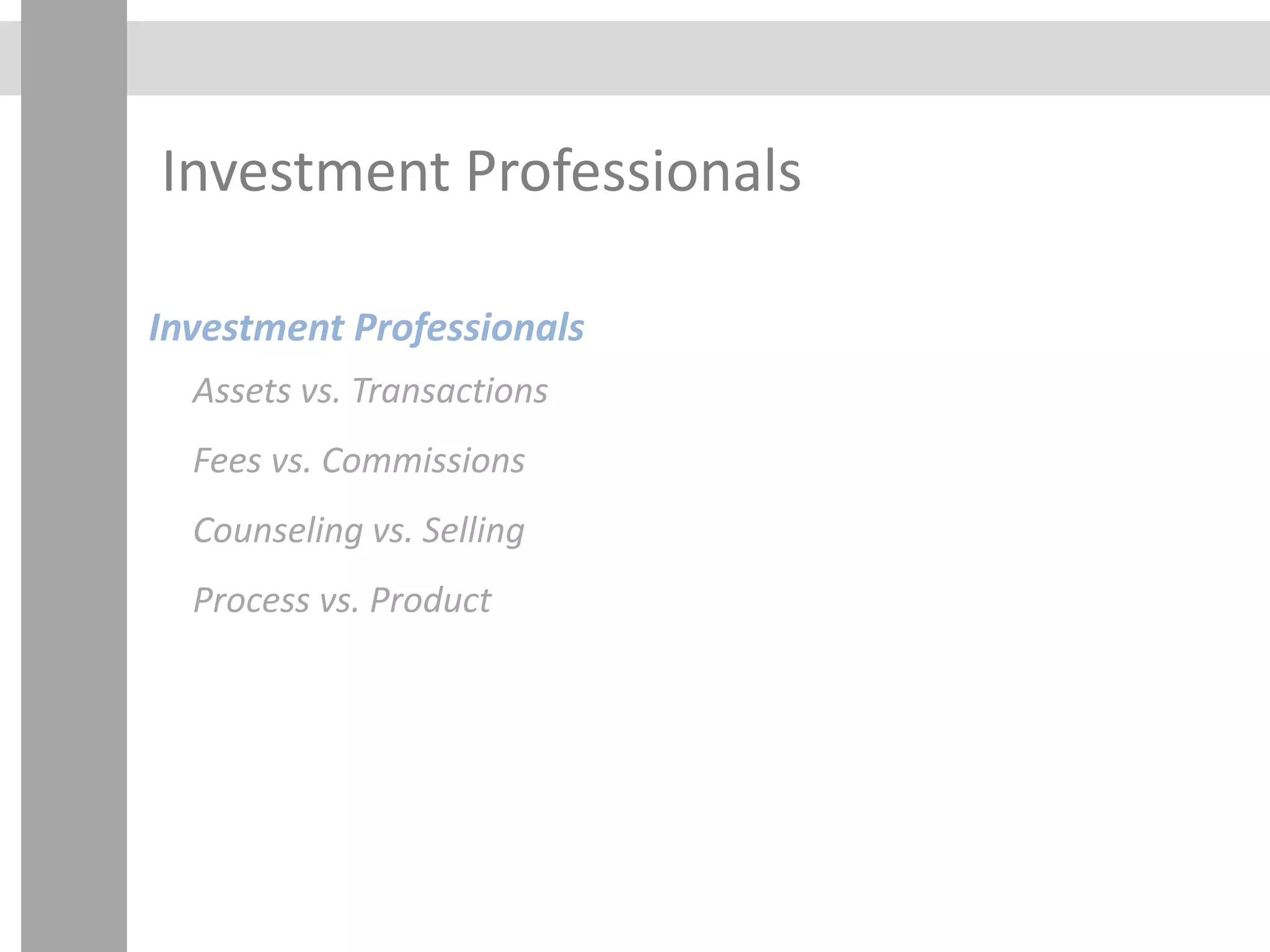 Investment Professionals
Investment Professionals
Assets vs. Transactions
Fees vs. Commissions
Counseling vs. Selling
Process vs. Product
 
