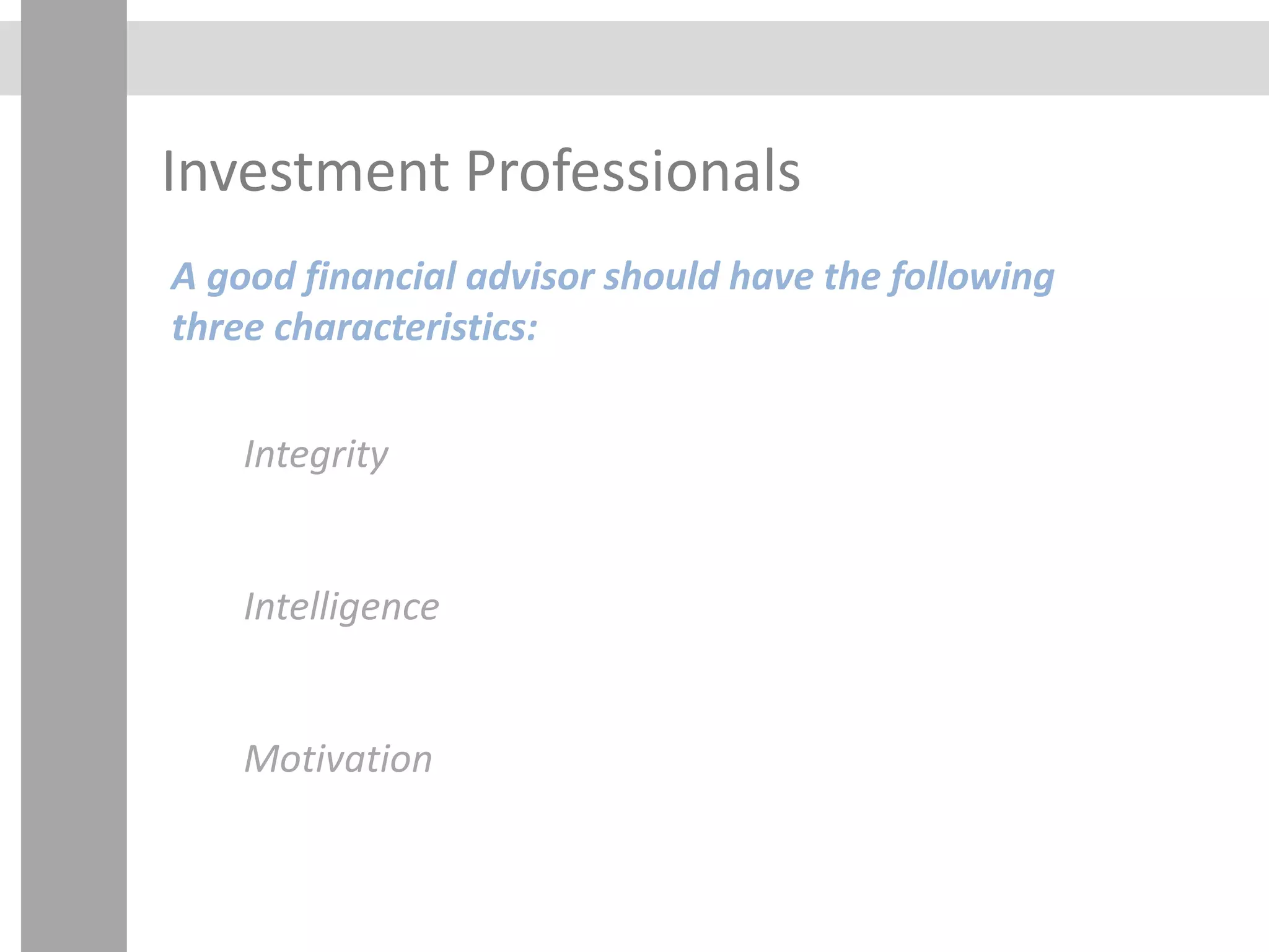 Investment Professionals
A good financial advisor should have the following
three characteristics:
Integrity
Intelligence
Motivation
 