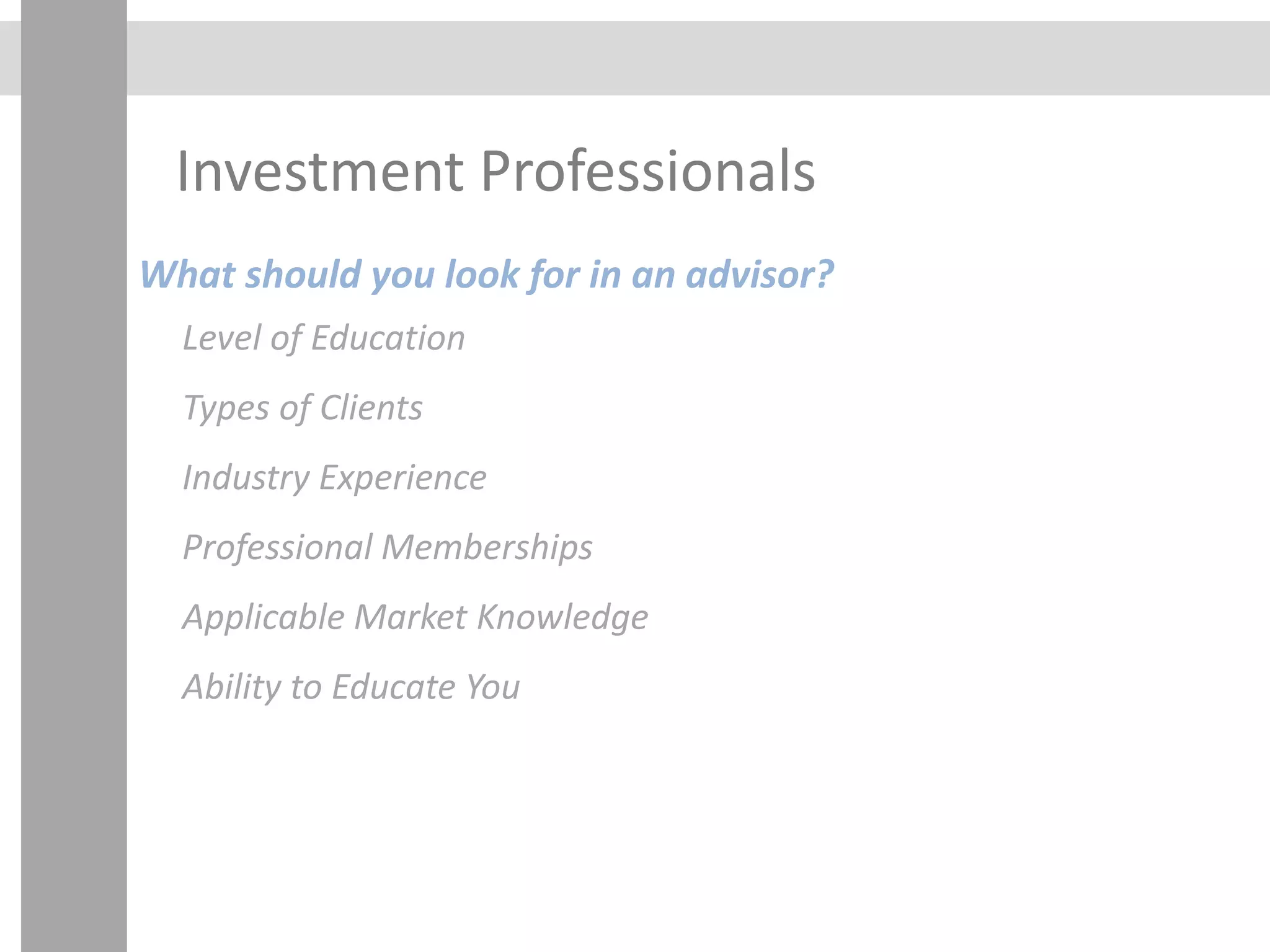Investment Professionals
What should you look for in an advisor?
Level of Education
Types of Clients
Industry Experience
Professional Memberships
Applicable Market Knowledge
Ability to Educate You
 