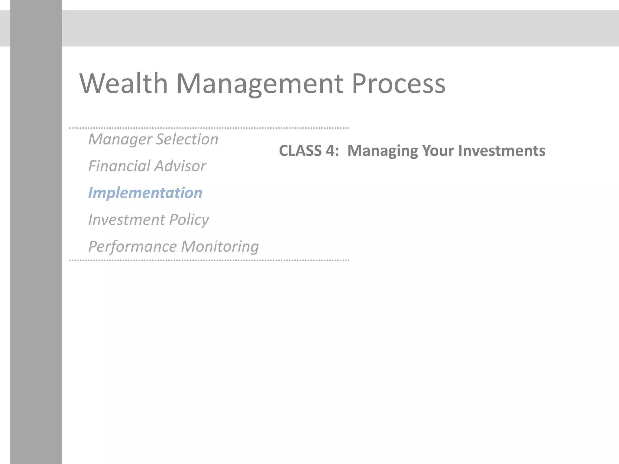 Wealth Management Process
CLASS 4: Managing Your Investments
Manager Selection
Financial Advisor
Implementation
Investment Policy
Performance Monitoring
 