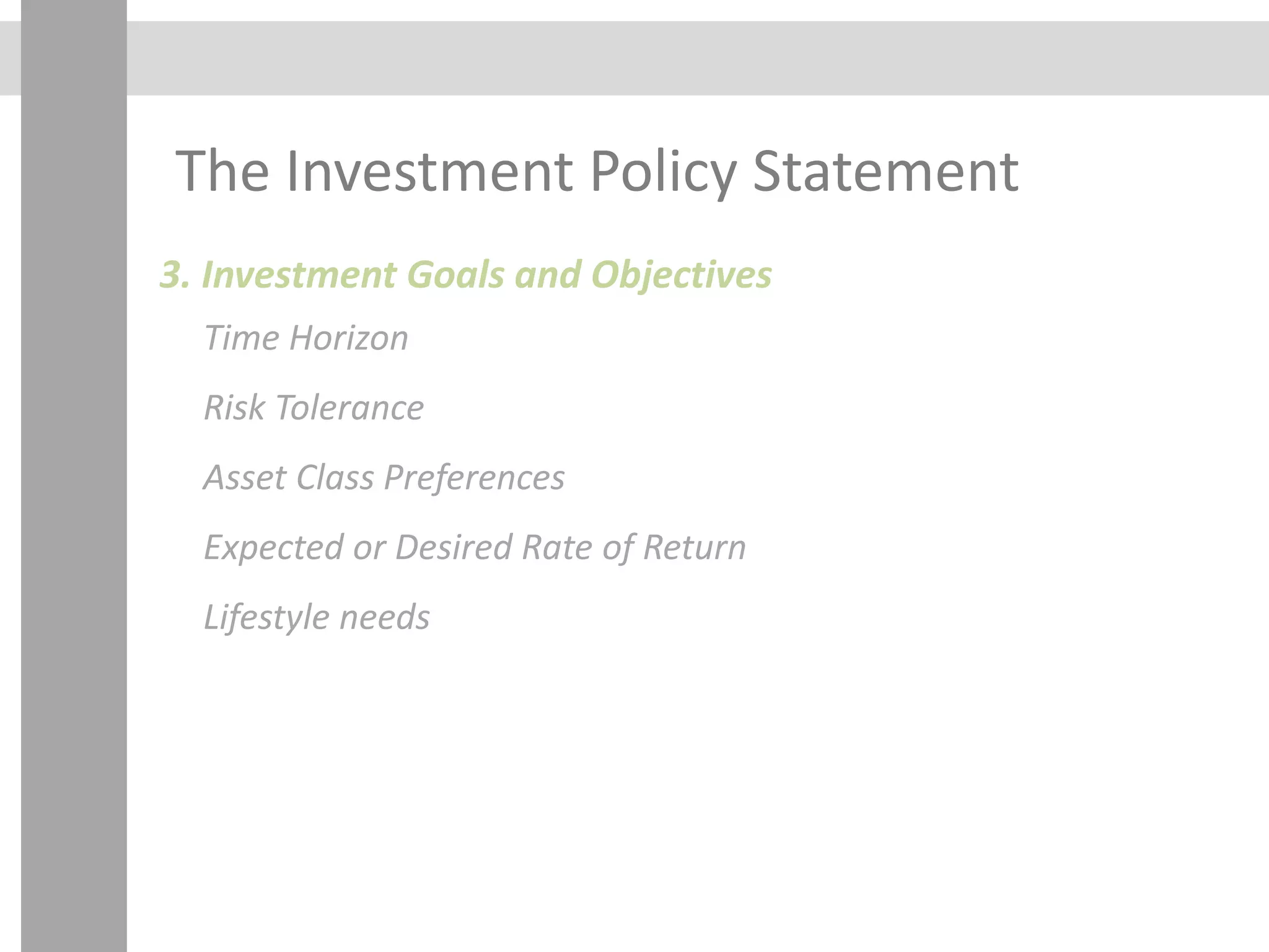 The Investment Policy Statement
3. Investment Goals and Objectives
Time Horizon
Risk Tolerance
Asset Class Preferences
Expected or Desired Rate of Return
Lifestyle needs
 