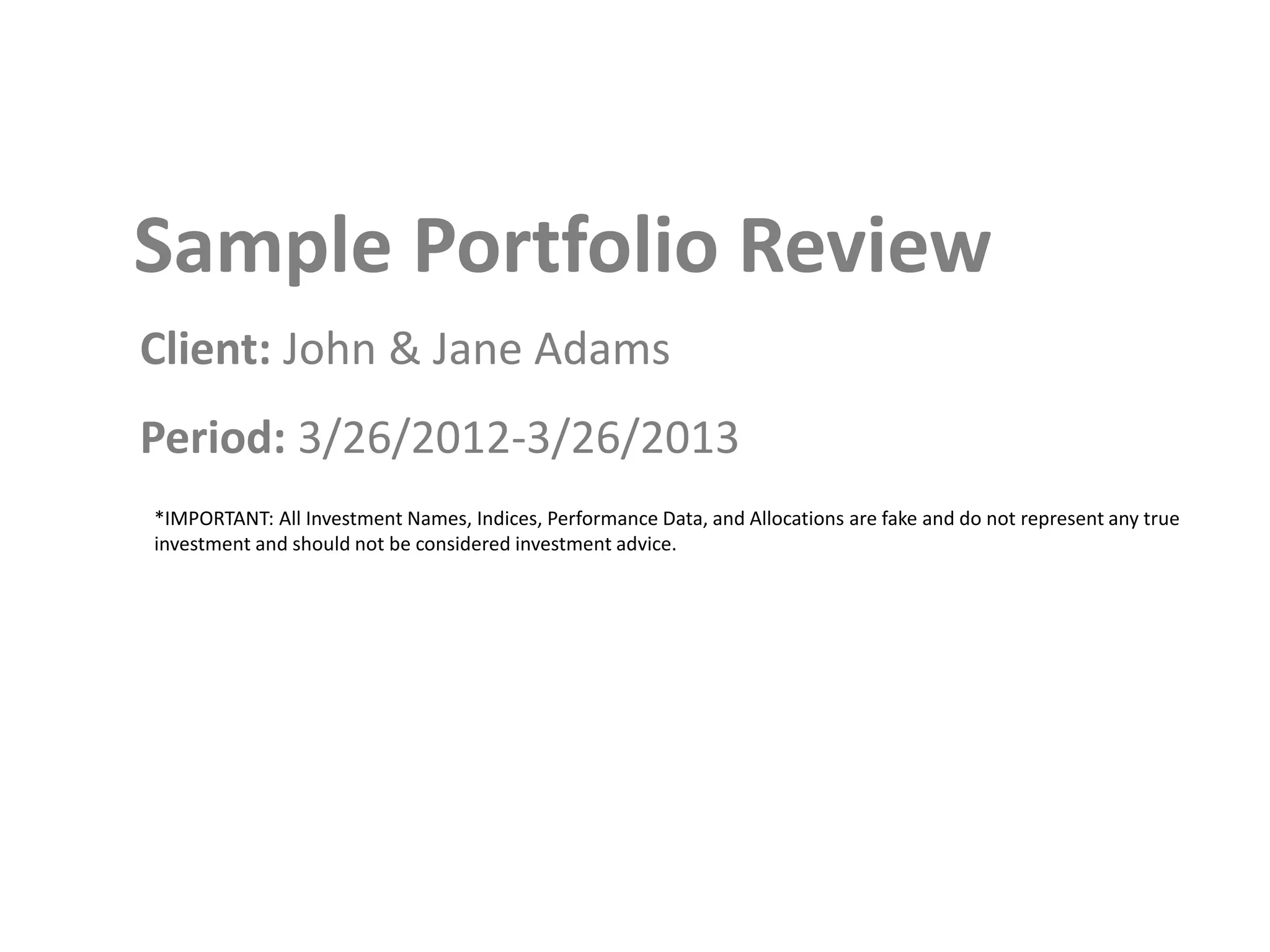 Sample Portfolio Review
Client: John & Jane Adams
Period: 3/26/2012-3/26/2013
*IMPORTANT: All Investment Names, Indices, Performance Data, and Allocations are fake and do not represent any true
investment and should not be considered investment advice.
 