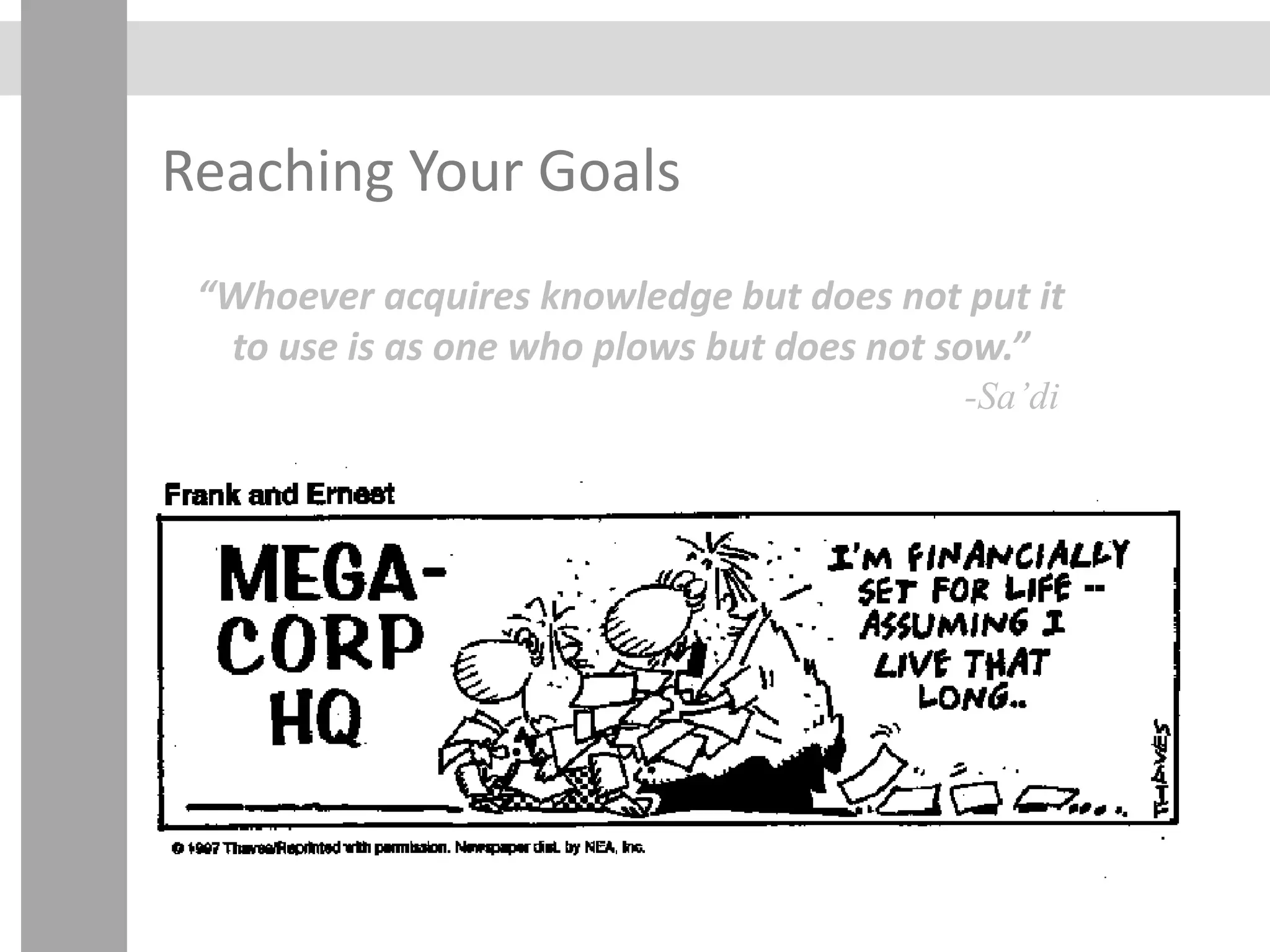 Reaching Your Goals
“Whoever acquires knowledge but does not put it
to use is as one who plows but does not sow.”
-Sa’di
 