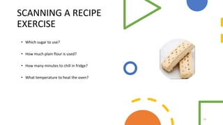 SCANNING A RECIPE
EXERCISE
• Which sugar to use?
• How much plain flour is used?
• How many minutes to chill in fridge?
• What temperature to heat the oven?
19
 