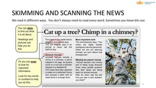 SKIMMING AND SCANNING THE NEWS
We read in different ways. You don’t always need to read every word. Sometimes you leave bits out.
22
 