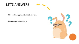 LET’S ANSWER?
• Give another appropriate title to the text.
• Identify what animal Sue is.
4
 