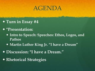 AGENDA

 Turn in Essay #4
 "Presentation:
  Intro to Speech: Speeches: Ethos, Logos, and
   Pathos
  Martin Luther King Jr. “I have a Dream”

 Discussion: "I have a Dream.”
 Rhetorical Strategies
 