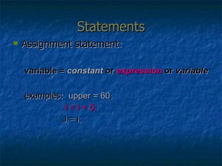 Statements Assignment statement: variable =  constant  or  expression  or  variable examples:  upper = 60 ;   I = I + 5;   J = I; 