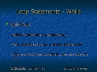 Loop Statements - While While loop: while (condition) { statements } while condition is true, execute statements if there is only one statement, we can lose the {} Example:  while (1) ; // loop forever 
