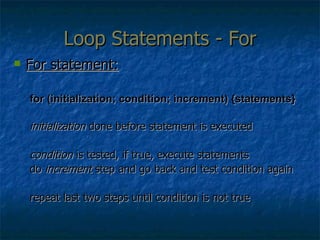 Loop Statements - For For statement: for (initialization; condition; increment) {statements} initialization  done before statement is executed condition  is tested, if true, execute statements do  increment  step and go back and test condition again repeat last two steps until condition is not true 