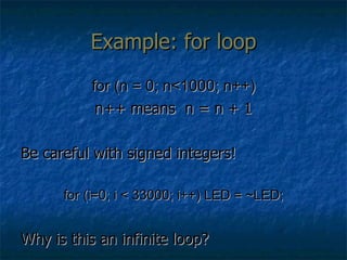 Example: for loop for (n = 0; n<1000; n++) n++ means  n = n + 1 Be careful with signed integers! for (i=0; i < 33000; i++) LED = ~LED; Why is this an infinite loop? 