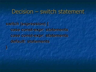 Decision – switch statement switch (expression) {   case const-expr: statements   case const-expr: statements   default: statements } 