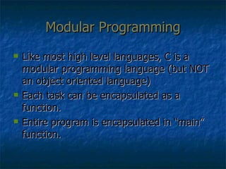 Modular Programming Like most high level languages, C is a modular programming language (but NOT an object oriented language) Each task can be encapsulated as a function. Entire program is encapsulated in “main” function. 