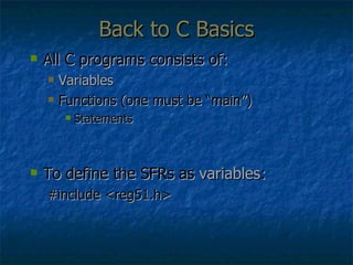 Back to C Basics All C programs consists of: Variables Functions (one must be “main”) Statements To define the SFRs as  variables : #include <reg51.h> 