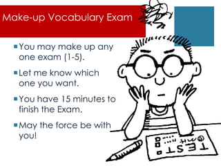 Make-up Vocabulary Exam

 You may make up any
  one exam (1-5).
 Let me know which
  one you want.
 You have 15 minutes to
  finish the Exam.
 May the force be with
  you!
 