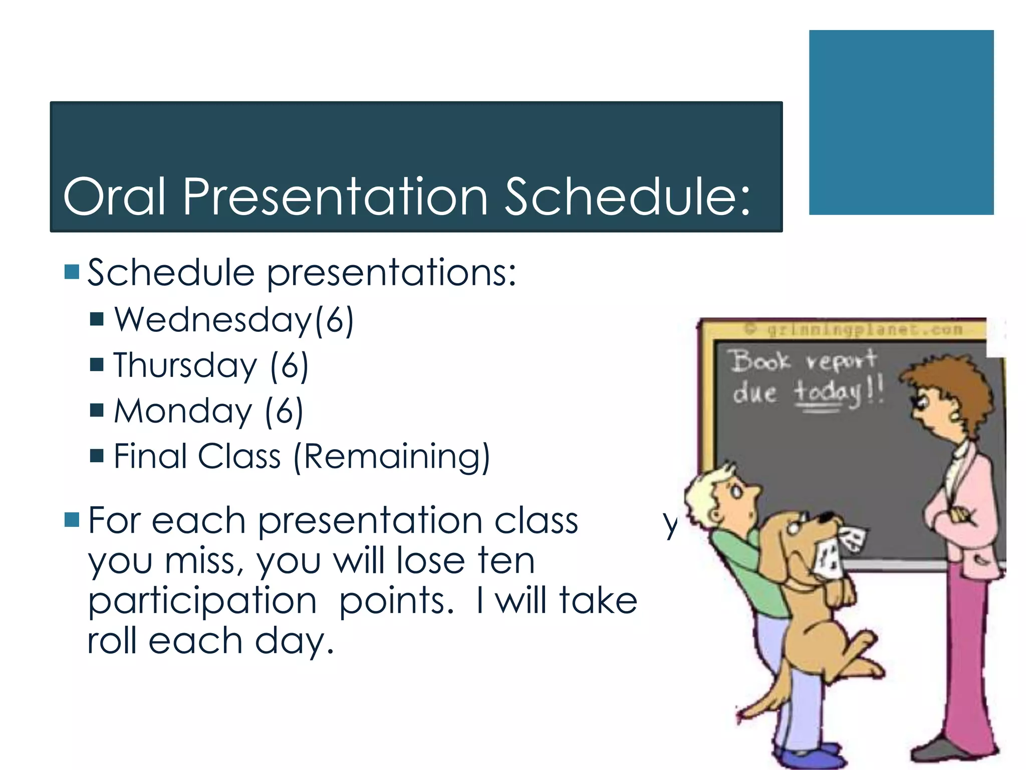 Oral Presentation Schedule:
Schedule presentations:
 Wednesday(6)
 Thursday (6)
 Monday (6)
 Final Class (Remaining)
For each presentation class you
you miss, you will lose ten
participation points. I will take
roll each day.
 