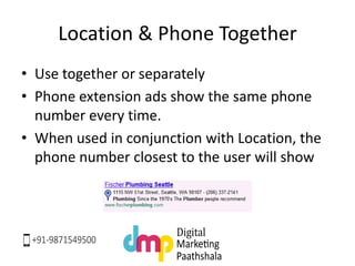 Location & Phone Together
• Use together or separately
• Phone extension ads show the same phone
number every time.
• When used in conjunction with Location, the
phone number closest to the user will show
 