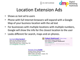 Location Extension Ads
• Shows as text ad to users
• Phone with full Internet browsers will expand with a Google
Map of yo...