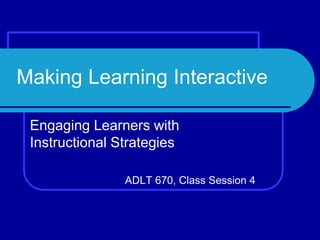 Making Learning Interactive
Engaging Learners with
Instructional Strategies
ADLT 670, Class Session 4
 