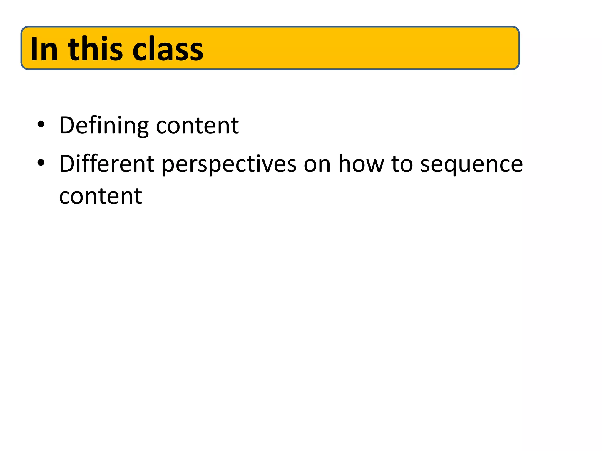 • Defining content
• Different perspectives on how to sequence
content
In this class
 